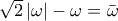 \sqrt{2}\left|\omega  \right|-\omega =\bar{\omega }