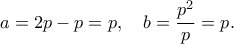 \displaystyle  
a = 2p - p = p, \quad b = \frac{p^2}{p} = p. 
