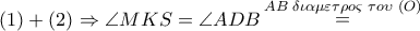 \left( 1 \right) + \left( 2 \right) \Rightarrow \angle MKS = \angle ADB\mathop  = \limits^{AB\,\,\delta \iota \alpha \mu \varepsilon \tau \rho o\varsigma \,\,\tau o\upsilon \,\,\left( O \right)} 