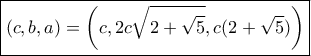 \boxed{(c,b,a) = \left( {c,2c\sqrt {2 + \sqrt 5 } ,c(2 + \sqrt 5 )} \right)}
