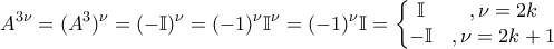 \displaystyle{A^{3\nu} =(A^3)^{\nu}=(-\mathbb{I})^{\nu}=(-1)^{\nu}\mathbb{I}^{\nu}=(-1)^{\nu}\mathbb{I}=\left\{\begin{matrix} 
\mathbb{I} & , \nu=2k\\  
-\mathbb{I} & ,\nu=2k+1 &  
\end{matrix}\right}}