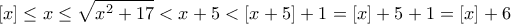 \displaystyle{[x]\leq x\leq \sqrt{x^2 +17}<x+5 <[x+5]+1=[x]+5 +1=[x]+6}