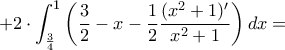 + 2\cdot \displaystyle {\int_{\frac{3}{4}}^{1}\left (\frac{3}{2}-x-\dfrac{1}{2} \dfrac{(x^2+1)'}{x^2+1} \right ) dx = 