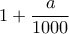 \displaystyle 1+\frac{a}{1000}