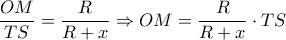 \displaystyle \frac{{OM}}{{TS}} = \frac{R}{{R + x}} \Rightarrow OM = \frac{R}{{R + x}} \cdot TS