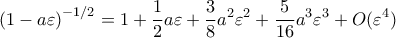 \displaystyle{  \left (1-a\varepsilon \right )  ^{-1/2} = 1+\frac {1}{2} a\varepsilon+\frac {3}{8}a^2\varepsilon ^2+\frac {5}{16}a^3 \varepsilon ^3+O(\varepsilon ^4)}