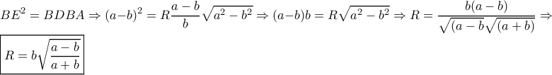 \displaystyle BE^2=BD BA \Rightarrow (a-b)^2 = R\dfrac{a-b}{b} \sqrt{a^2-b^2} \Rightarrow (a-b)b = R \sqrt{a^2-b^2} \Rightarrow R = \dfrac{b(a-b)}{\sqrt{(a-b}\sqrt{(a+b)}} \Rightarrow
\boxed{ R = b\sqrt{\dfrac{a-b}{a+b}}} \displaystyle BE^2=BD BA \Rightarrow (a-b)^2 = R\dfrac{a-b}{b} \sqrt{a^2-b^2} \Rightarrow (a-b)b = R \sqrt{a^2-b^2} \Rightarrow R = \dfrac{b(a-b)}{\sqrt{(a-b}\sqrt{(a+b)}} \Rightarrow
\boxed{ R = b\sqrt{\dfrac{a-b}{a+b}}}