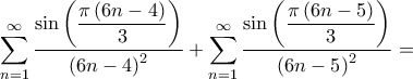 \displaystyle{\sum\limits_{n = 1}^\infty {\frac{{\sin \left( {\dfrac{{\pi \left( {6n - 4} \right)}}{3}} \right)}}{{{{\left( {6n - 4} \right)}^2}}}} + \sum\limits_{n = 1}^\infty {\frac{{\sin \left( {\dfrac{{\pi \left( {6n - 5} \right)}}{3}} \right)}}{{{{\left( {6n - 5} \right)}^2}}}} = } \displaystyle{\sum\limits_{n = 1}^\infty {\frac{{\sin \left( {\dfrac{{\pi \left( {6n - 4} \right)}}{3}} \right)}}{{{{\left( {6n - 4} \right)}^2}}}} + \sum\limits_{n = 1}^\infty {\frac{{\sin \left( {\dfrac{{\pi \left( {6n - 5} \right)}}{3}} \right)}}{{{{\left( {6n - 5} \right)}^2}}}} = }