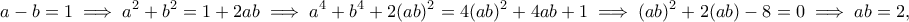 \displaystyle{a-b=1\implies a^2+b^2=1+2ab\implies a^4+b^4+2(ab)^2=4(ab)^2+4ab+1\implies (ab)^2+2(ab)-8=0\implies ab=2,}