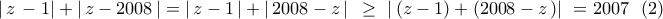 \displaystyle{ 
\left| {\,z\, - 1} \right| + \left| {\,z - 2008\,} \right| = \left| {\,z - 1\,} \right| + \left| {\,2008 - z\,} \right|\,\,\, \ge \,\,\left| {\,(z - 1) + (2008 - z\,)} \right|\,\, = 2007\,\,\,\,(2)}
