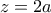 z=2a