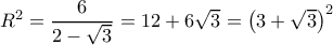 R^{2}=\dfrac{6}{2-\sqrt{3}}=12+6\sqrt{3}=\left ( 3+\sqrt{3} \right )^{2}