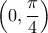 \displaystyle{\left(0,\frac{\pi}{4}\right)}