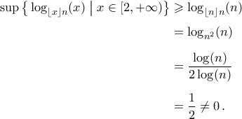 \begin{aligned} 
\sup\big\{\log_{\lfloor{x}\rfloor n}(x)\;\big|\; x\in[2,+\infty)\big\}&\geqslant\log_{\lfloor{n}\rfloor n}(n)\\\noalign{\vspace{0.1cm}} 
&=\log_{n^2}(n)\\\noalign{\vspace{0.2cm}} 
&=\frac{\log({n})}{2\log(n)}\\\noalign{\vspace{0.2cm}} 
&=\frac{1}{2}\neq0\,.\end{aligned}