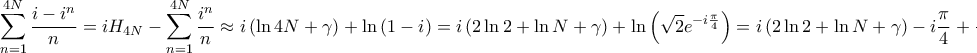 \displaystyle{\sum\limits_{n = 1}^{4N} {\frac{{i - {i^n}}}{n}} = i{H_{4N}} - \sum\limits_{n = 1}^{4N} {\frac{{{i^n}}}{n}} \approx i\left( {\ln 4N + \gamma } \right) + \ln \left( {1 - i} \right) = i\left( {2\ln 2 + \ln N + \gamma } \right) + \ln \left( {\sqrt 2 {e^{ - i\frac{\pi }{4}}}} \right) = i\left( {2\ln 2 + \ln N + \gamma } \right) - i\frac{\pi }{4} + \frac{1}{2}\ln 2} \displaystyle{\sum\limits_{n = 1}^{4N} {\frac{{i - {i^n}}}{n}} = i{H_{4N}} - \sum\limits_{n = 1}^{4N} {\frac{{{i^n}}}{n}} \approx i\left( {\ln 4N + \gamma } \right) + \ln \left( {1 - i} \right) = i\left( {2\ln 2 + \ln N + \gamma } \right) + \ln \left( {\sqrt 2 {e^{ - i\frac{\pi }{4}}}} \right) = i\left( {2\ln 2 + \ln N + \gamma } \right) - i\frac{\pi }{4} + \frac{1}{2}\ln 2}