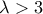 \lambda  > 3
