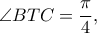\displaystyle{\angle BTC= \frac{\pi }{4},}