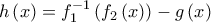 h\left( x\right) =f_{1}^{-1}\left( f_{2}\left( x\right) \right) -g\left( x\right) 