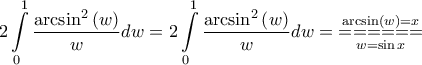 \displaystyle{2\int\limits_0^1 {\frac{{{{\arcsin }^2}\left( w \right)}}{w}dw} = 2\int\limits_0^1 {\frac{{{{\arcsin }^2}\left( w \right)}}{w}dw} = \mathop {\mathop { = = = = = = }\limits_{w = \sin x} }\limits^{\arcsin \left( w \right) = x} } \displaystyle{2\int\limits_0^1 {\frac{{{{\arcsin }^2}\left( w \right)}}{w}dw} = 2\int\limits_0^1 {\frac{{{{\arcsin }^2}\left( w \right)}}{w}dw} = \mathop {\mathop { = = = = = = }\limits_{w = \sin x} }\limits^{\arcsin \left( w \right) = x} }