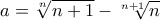 a=\displaystyle{\sqrt[n]{n+1}-\sqrt[n+1]{n}}