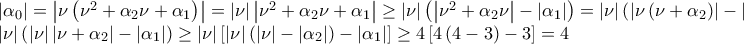 \displaystyle{\begin{array}{l} 
\left| {{\alpha _0}} \right| = \left| {\nu \left( {{\nu ^2} + {\alpha _2}\nu  + {\alpha _1}} \right)} \right| = \left| \nu  \right|\left| {{\nu ^2} + {\alpha _2}\nu  + {\alpha _1}} \right| \ge \left| \nu  \right|\left( {\left| {{\nu ^2} + {\alpha _2}\nu } \right| - \left| {{\alpha _1}} \right|} \right) = \left| \nu  \right|\left( {\left| {\nu \left( {\nu  + {\alpha _2}} \right)} \right| - \left| {{\alpha _1}} \right|} \right) = \\ 
\left| \nu  \right|\left( {\left| \nu  \right|\left| {\nu  + {\alpha _2}} \right| - \left| {{\alpha _1}} \right|} \right) \ge \left| \nu  \right|\left[ {\left| \nu  \right|\left( {\left| \nu  \right| - \left| {{\alpha _2}} \right|} \right) - \left| {{\alpha _1}} \right|} \right] \ge 4\left[ {4\left( {4 - 3} \right) - 3} \right] = 4  
\end{array}}