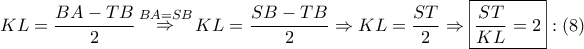 \displaystyle{ 
KL = \frac{{BA - TB}} 
{2}\mathop  \Rightarrow \limits^{BA = SB} KL = \frac{{SB - TB}} 
{2} \Rightarrow KL = \frac{{ST}} 
{2} \Rightarrow \boxed{\frac{{ST}} 
{{KL}} = 2}:\left( 8 \right) 
}