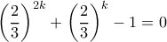 \displaystyle {\left( {\frac{2}{3}} \right)^{2k}} + {\left( {\frac{2}{3}} \right)^k} - 1 = 0