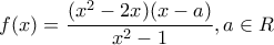 \displaystyle f(x)=\frac{({{x}^{2}}-2x)(x-a)}{{{x}^{2}}-1},a\in R