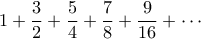 \displaystyle{1+\frac{3}{2}+\frac{5}{4}+\frac{7}{8}+\frac{9}{16}+\cdots } \displaystyle{1+\frac{3}{2}+\frac{5}{4}+\frac{7}{8}+\frac{9}{16}+\cdots }