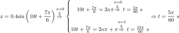 \displaystyle{x=0.4\text{sin}\left( 10t+\frac{7\pi }{6} \right)\overset{x=0}{\mathop{\overset{\Downarrow }{\mathop{\Rightarrow }}\,}}\,\left\{ \begin{matrix} 
   10t+\frac{7\pi }{6}=2\kappa \pi \overset{\kappa =0}{\mathop{\overset{\Downarrow }{\mathop{\Rightarrow }}\,}}\,t=\frac{5\pi }{60}~s  \\ 
     \\ 
   10t+\frac{7\pi }{6}=2\kappa \pi +\pi \overset{\kappa =1}{\mathop{\overset{\Downarrow }{\mathop{\Rightarrow }}\,}}\,t=\frac{11\pi }{60}~s  \\ 
\end{matrix} \right.\Rightarrow t=\frac{5\pi }{60}~s