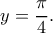 \displaystyle{y=\frac{\pi}{4}.} \displaystyle{y=\frac{\pi}{4}.}