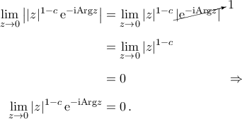 \begin{aligned}
\lim_{z\to 0}\big||z|^{1-c}\,{\rm{e}}^{-{\rm{i}} {\rm{Arg}}{z}}\big|&=\lim_{z\to 0}|z|^{1-c}\,\cancelto{1}{|{\rm{e}}^{-{\rm{i}} {\rm{Arg}}{z}}|}\\\noalign{\vspace{0.2cm}}
&=\lim_{z\to 0}|z|^{1-c}\\\noalign{\vspace{0.2cm}}
&=0\hspace{3.0cm}\Rightarrow\\\noalign{\vspace{0.2cm}}
\lim_{z\to 0}|z|^{1-c}\,{\rm{e}}^{-{\rm{i}} {\rm{Arg}}{z}}&=0\,.
\end{aligned} \begin{aligned}
\lim_{z\to 0}\big||z|^{1-c}\,{\rm{e}}^{-{\rm{i}} {\rm{Arg}}{z}}\big|&=\lim_{z\to 0}|z|^{1-c}\,\cancelto{1}{|{\rm{e}}^{-{\rm{i}} {\rm{Arg}}{z}}|}\\\noalign{\vspace{0.2cm}}
&=\lim_{z\to 0}|z|^{1-c}\\\noalign{\vspace{0.2cm}}
&=0\hspace{3.0cm}\Rightarrow\\\noalign{\vspace{0.2cm}}
\lim_{z\to 0}|z|^{1-c}\,{\rm{e}}^{-{\rm{i}} {\rm{Arg}}{z}}&=0\,.
\end{aligned}