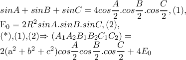 sinA+sinB+sinC=4cos\dfrac{A}{2}.cos\dfrac{B}{2}.cos\dfrac{C}{2},(1),
E_{0}=2R^{2}sinA.sinB.sinC,(2),
(*),(1),(2)\Rightarrow (A_{1}A_{2}B_{1}B_{2}C_{1}C_{2})=
2(a^{2}+b^{2}+c^{2})cos\dfrac{A}{2}cos\dfrac{B}{2}.cos\dfrac{C}{2}+4E_{0} sinA+sinB+sinC=4cos\dfrac{A}{2}.cos\dfrac{B}{2}.cos\dfrac{C}{2},(1),
E_{0}=2R^{2}sinA.sinB.sinC,(2),
(*),(1),(2)\Rightarrow (A_{1}A_{2}B_{1}B_{2}C_{1}C_{2})=
2(a^{2}+b^{2}+c^{2})cos\dfrac{A}{2}cos\dfrac{B}{2}.cos\dfrac{C}{2}+4E_{0}
