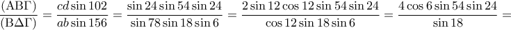 \displaystyle{\frac{{\left( {{\rm A}{\rm B}\Gamma } \right)}}{{\left( {{\rm B}\Delta \Gamma } \right)}} = \frac{{cd\sin 102}}{{ab\sin 156}} = \frac{{\sin 24\sin 54\sin 24}}{{\sin 78\sin 18\sin 6}} = \frac{{2\sin 12\cos 12\sin 54\sin 24}}{{\cos 12\sin 18\sin 6}} = \frac{{4\cos 6\sin 54\sin 24}}{{\sin 18}} = }