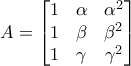 \displaystyle{A=\left[ \begin{matrix} 
   1 & \alpha & \alpha ^{2}  \\ 
	   1 & \beta & \beta ^{2}  \\ 
	   1 & \gamma  & \gamma ^{2}  \\ 
	\end{matrix} \right]}