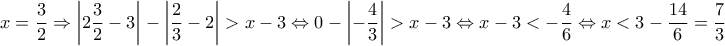 \displaystyle{x=\frac{3}{2}\Rightarrow \left | 2\frac{3}{2}-3 \right |-\left | \frac{2}{3}-2 \right |>x-3\Leftrightarrow 0-\left | -\frac{4}{3} \right |>x-3\Leftrightarrow x-3<-\frac{4}{6}\Leftrightarrow x<3-\frac{14}{6}=\frac{7}{3}}