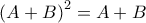 \displaystyle{\left(A+B\right)^2=A+B}