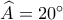 \widehat{A}=20^{\circ} \widehat{A}=20^{\circ}