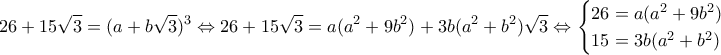 \displaystyle{26+15\sqrt{3}=(a+b\sqrt{3})^3\Leftrightarrow26+15\sqrt{3}=a(a^2+9b^2)+3b(a^2+b^2)\sqrt{3}\Leftrightarrow\begin{cases}26=a(a^2+9b^2) \\ 15=3b(a^2+b^2)\end{cases}}