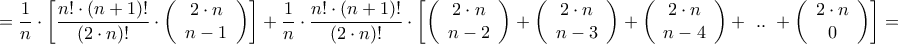 \displaystyle{ = \frac{1}{n} \cdot \left[ {\frac{{n! \cdot \left( {n + 1} \right)!}}{{\left( {2 \cdot n} \right)!}} \cdot \left( {\begin{array}{*{20}{c}} 
   {2 \cdot n}  \\  
   {n - 1}  \\  
\end{array} } \right)} \right] + \frac{1}{n} \cdot \frac{{n! \cdot \left( {n + 1} \right)!}}{{\left( {2 \cdot n} \right)!}} \cdot \left[ {\left( {\begin{array}{*{20}{c}} 
   {2 \cdot n}  \\  
   {n - 2}  \\  
\end{array} } \right) + \left( {\begin{array}{*{20}{c}} 
   {2 \cdot n}  \\  
   {n - 3}  \\  
\end{array} } \right) + \left( {\begin{array}{*{20}{c}} 
   {2 \cdot n}  \\  
   {n - 4}  \\  
\end{array} } \right) + {\text{ }}..{\text{ }} + \left( {\begin{array}{*{20}{c}} 
   {2 \cdot n}  \\  
   0  \\  
\end{array} } \right)} \right] = }