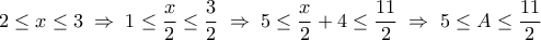 \displaystyle 
2 \le x \le 3\; \Rightarrow \;1 \le \frac{x}{2} \le \frac{3}{2}\; \Rightarrow \;5 \le \frac{x}{2} + 4 \le \frac{{11}}{2}\; \Rightarrow \;5 \le A \le \frac{{11}}{2}