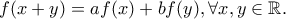 f(x+y) = af(x) + bf(y) , \forall x,y\in \mathbb{R}. f(x+y) = af(x) + bf(y) , \forall x,y\in \mathbb{R}.