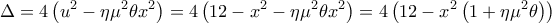  \displaystyle \Delta  =  4\left( {{u^2} - \eta {\mu ^2}\theta {x^2}} \right) = 4\left( 12-x^2 - \eta {\mu ^2}\theta {x^2}} \right) = 4\left( 12- x^2\left (1 + \eta {\mu ^2}\theta }  \right ) \right) 