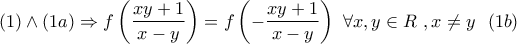 \displaystyle{(1) \wedge (1a) \Rightarrow f\left( {\frac{{xy + 1}}{{x - y}}} \right) = f\left( { - \frac{{xy + 1}}{{x - y}}} \right)\,\,\forall x,y \in R\,\,,x \ne y\,\,\,\,(1b)} \displaystyle{(1) \wedge (1a) \Rightarrow f\left( {\frac{{xy + 1}}{{x - y}}} \right) = f\left( { - \frac{{xy + 1}}{{x - y}}} \right)\,\,\forall x,y \in R\,\,,x \ne y\,\,\,\,(1b)}