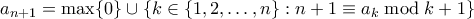 \displaystyle a_{n+1} = \max\{0\}\cup\{k\in \{1,2,\ldots,n\}:n+1 \equiv a_k \bmod k+1\} \displaystyle a_{n+1} = \max\{0\}\cup\{k\in \{1,2,\ldots,n\}:n+1 \equiv a_k \bmod k+1\}