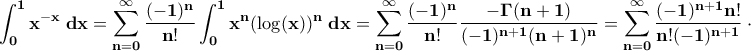 \displaystyle{\bf \int_{0}^{1}x^{-x}\;dx=\sum_{n=0}^{\infty}\frac{(-1)^n}{n!}\int_{0}^{1}x^{n}(\log(x))^n\;dx=\sum_{n=0}^{\infty}\frac{(-1)^{n}}{n!}\frac{-\Gamma(n+1)}{(-1)^{n+1}(n+1)^n}=\sum_{n=0}^{\infty}\frac{(-1)^{n+1}n!}{n!(-1)^{n+1}}\cdot\frac{1}{(n+1)^n}=\sum_{n=1}^{\infty}\frac{1}{n^n}}