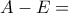 A-E=
