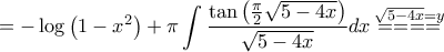 \displaystyle{ = - \log \left( {1 - {x^2}} \right) + \pi \int {\frac{{\tan \left( {\frac{\pi }{2}\sqrt {5 - 4x} } \right)}}{{\sqrt {5 - 4x} }}dx\mathop { = = = = }\limits^{\sqrt {5 - 4x} = y} } } \displaystyle{ = - \log \left( {1 - {x^2}} \right) + \pi \int {\frac{{\tan \left( {\frac{\pi }{2}\sqrt {5 - 4x} } \right)}}{{\sqrt {5 - 4x} }}dx\mathop { = = = = }\limits^{\sqrt {5 - 4x} = y} } }