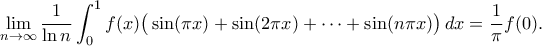 \displaystyle{
\lim_{n\to\infty}\frac{1}{\ln n}\int_0^1 f(x)\big(\sin (\pi x)+\sin (2\pi x)+\cdots+\sin (n\pi x)\big)\,dx=\frac{1}{\pi }f(0).
} \displaystyle{
\lim_{n\to\infty}\frac{1}{\ln n}\int_0^1 f(x)\big(\sin (\pi x)+\sin (2\pi x)+\cdots+\sin (n\pi x)\big)\,dx=\frac{1}{\pi }f(0).
}