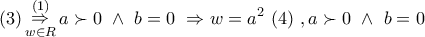 \displaystyle{ 
\,\,(3)\mathop  \Rightarrow \limits_{w \in R}^{(1)} a \succ 0\,\, \wedge \,\,b = 0\,\, \Rightarrow w = a^2 \,\,(4)\,\,,a \succ 0\,\, \wedge \,\,b = 0 
}